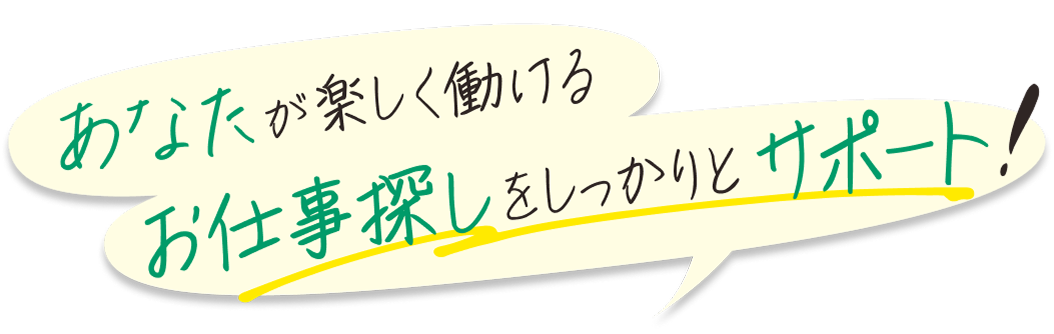 あなたが楽しく働けるお仕事探しをしっかりとサポート！